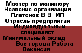 Мастер по маникюру › Название организации ­ Платонов В.В, ИП › Отрасль предприятия ­ Индивидуальный специалист › Минимальный оклад ­ 30 000 - Все города Работа » Вакансии   . Архангельская обл.,Новодвинск г.